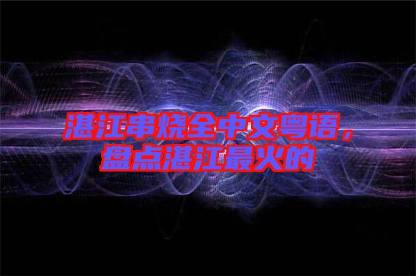 湛江串燒全中文粵語，盤點湛江最火的