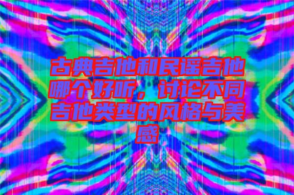 古典吉他和民謠吉他哪個(gè)好聽(tīng)，討論不同吉他類型的風(fēng)格與美感