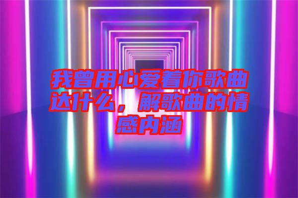 我曾用心愛著你歌曲達什么，解歌曲的情感內涵