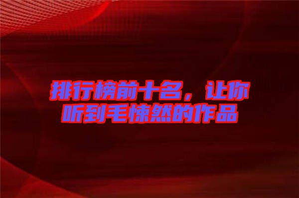 排行榜前十名，讓你聽(tīng)到毛悚然的作品