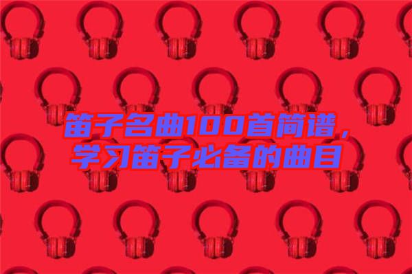 笛子名曲100首簡譜，學習笛子必備的曲目