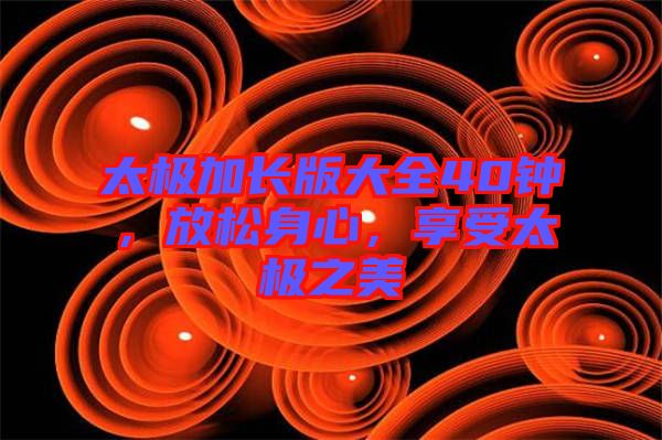 太極加長(zhǎng)版大全40鐘，放松身心，享受太極之美