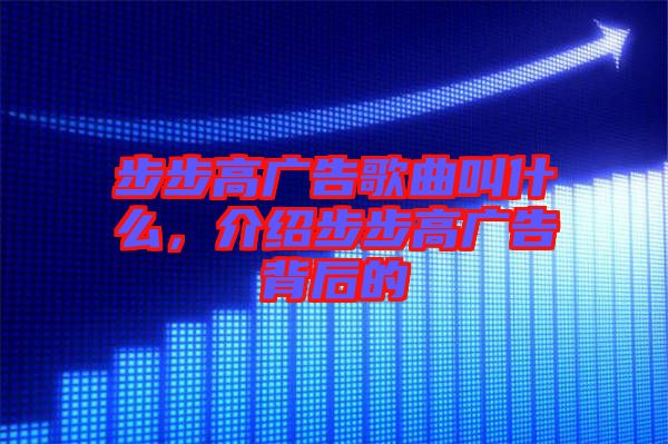 步步高廣告歌曲叫什么，介紹步步高廣告背后的