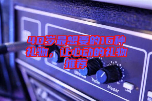 40歲最想要的16種禮物，讓心動的禮物推薦