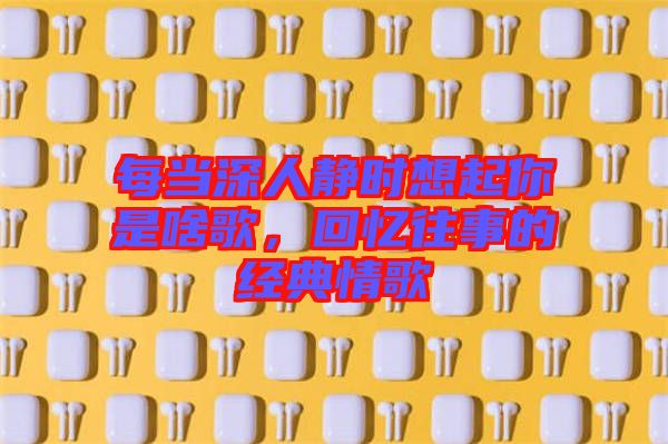 每當(dāng)深人靜時(shí)想起你是啥歌，回憶往事的經(jīng)典情歌