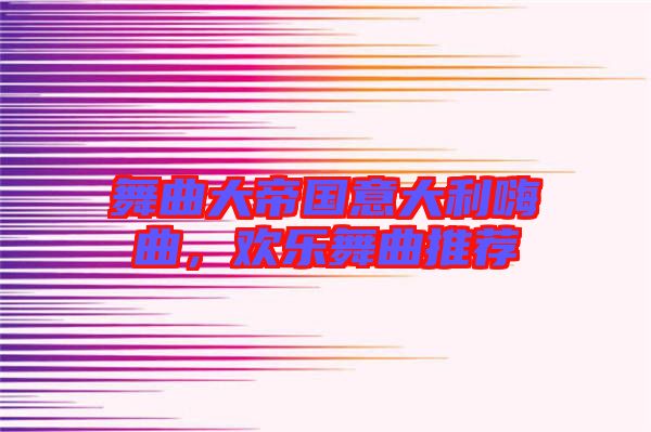 舞曲大帝國(guó)意大利嗨曲，歡樂(lè)舞曲推薦