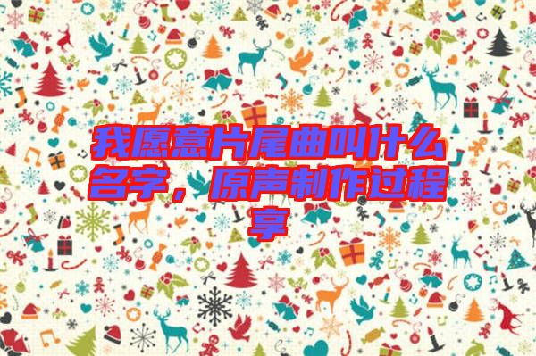 我愿意片尾曲叫什么名字，原聲制作過程享