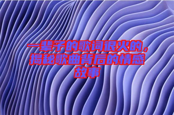 一輩子的歌詞很火的，揭秘歌曲背后的情感故事