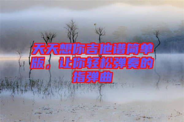 天天想你吉他譜簡(jiǎn)單版，讓你輕松彈奏的指彈曲