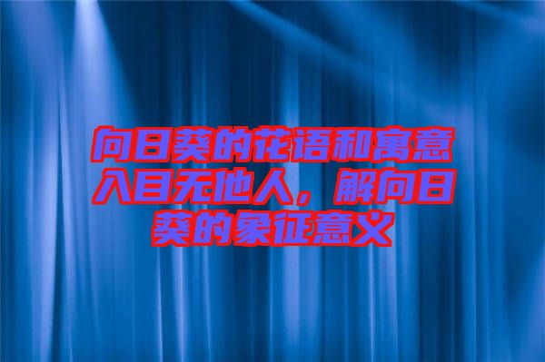 向日葵的花語和寓意入目無他人，解向日葵的象征意義