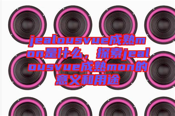 jealousvue成熟mon是什么，探索jealousvue成熟mon的意義和用途