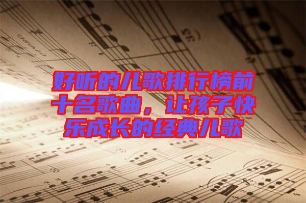 好聽的兒歌排行榜前十名歌曲，讓孩子快樂成長(zhǎng)的經(jīng)典兒歌
