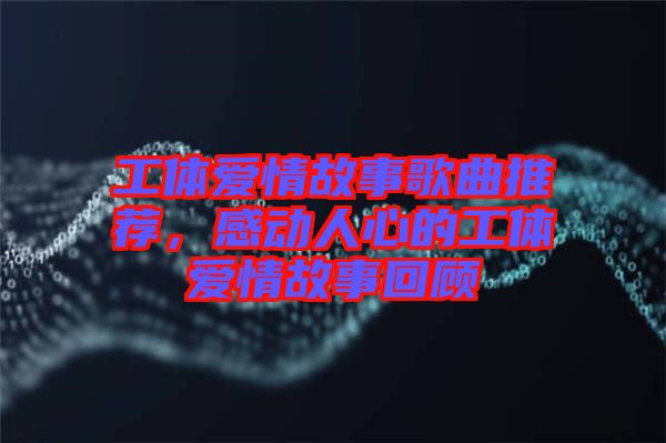 工體愛情故事歌曲推薦，感動(dòng)人心的工體愛情故事回顧