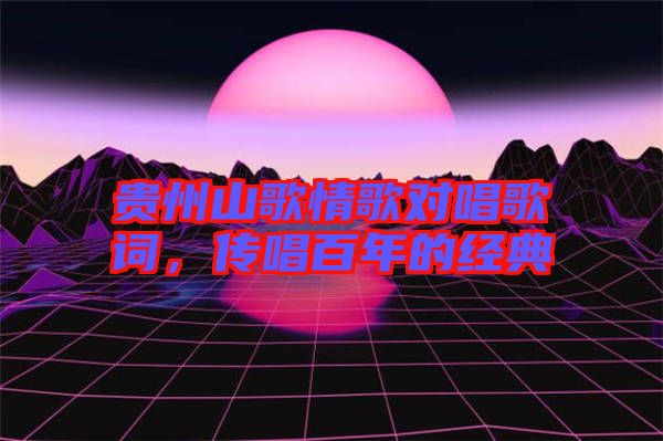 貴州山歌情歌對唱歌詞，傳唱百年的經(jīng)典