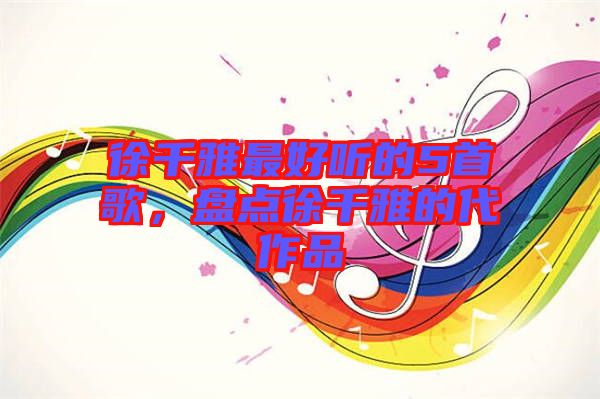 徐千雅最好聽(tīng)的5首歌，盤點(diǎn)徐千雅的代作品