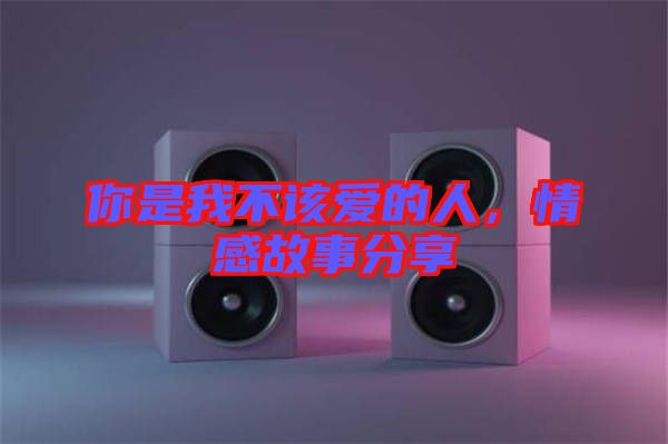 你是我不該愛的人，情感故事分享