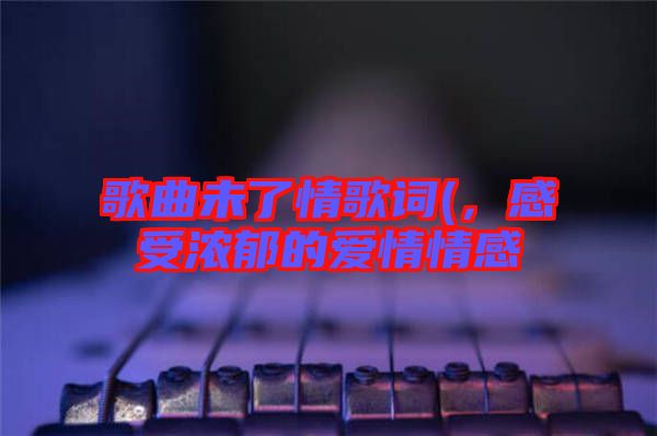 歌曲未了情歌詞(，感受濃郁的愛情情感