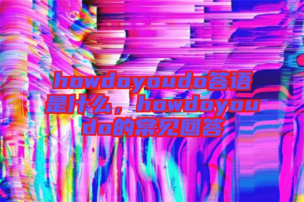 howdoyoudo答語(yǔ)是什么，howdoyoudo的常見(jiàn)回答