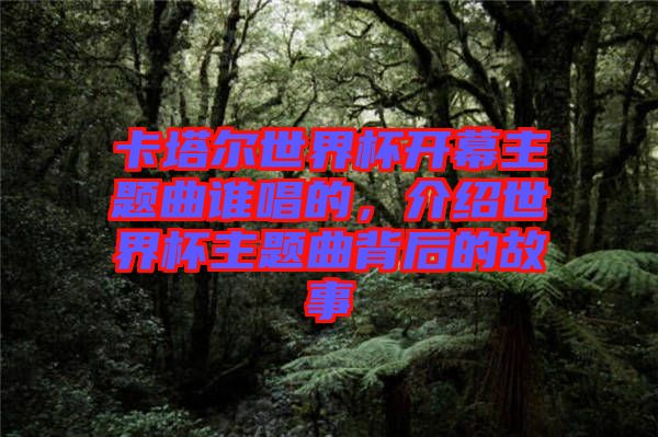 卡塔爾世界杯開幕主題曲誰唱的，介紹世界杯主題曲背后的故事