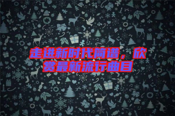 走進(jìn)新時代簡譜，欣賞最新流行曲目