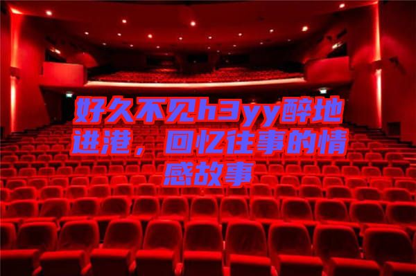 好久不見h3yy醉地進(jìn)港，回憶往事的情感故事