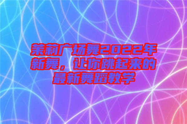 茉莉廣場(chǎng)舞2022年新舞，讓你跳起來(lái)的最新舞蹈教學(xué)