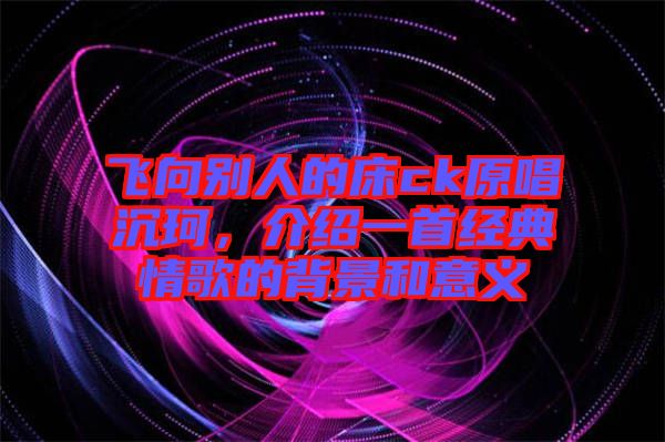 飛向別人的床ck原唱沉珂，介紹一首經(jīng)典情歌的背景和意義