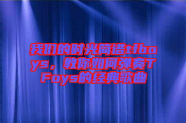 我們的時(shí)光簡(jiǎn)譜tfboys，教你如何彈奏TFoys的經(jīng)典歌曲