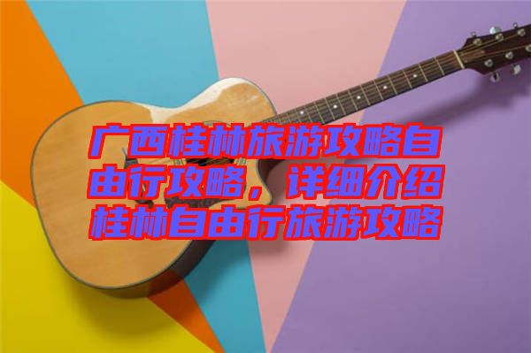 廣西桂林旅游攻略自由行攻略，詳細介紹桂林自由行旅游攻略