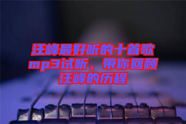 汪峰最好聽的十首歌mp3試聽，帶你回顧汪峰的歷程