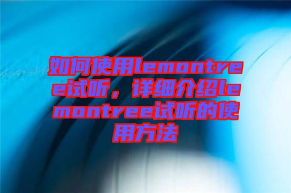 如何使用lemontree試聽，詳細(xì)介紹lemontree試聽的使用方法