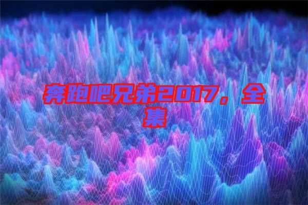 奔跑吧兄弟2017，全集