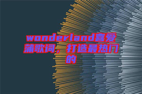 wonderland喜愛(ài)蒲歌詞，打造最熱門(mén)的