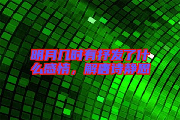 明月幾時(shí)有抒發(fā)了什么感情，解唐詩(shī)靜思