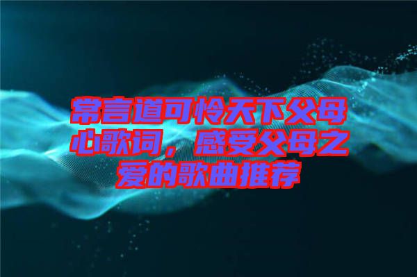 常言道可憐天下父母心歌詞，感受父母之愛的歌曲推薦