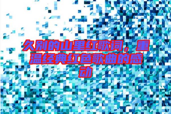 久別的山里紅歌詞，重溫經(jīng)典紅色歌曲的感動