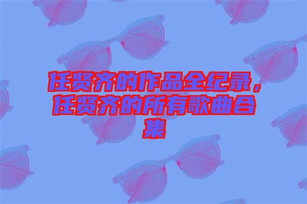 任賢齊的作品全紀(jì)錄，任賢齊的所有歌曲合集
