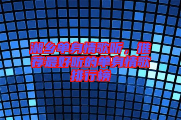 湘鄉(xiāng)單身情歌聽，推薦最好聽的單身情歌排行榜