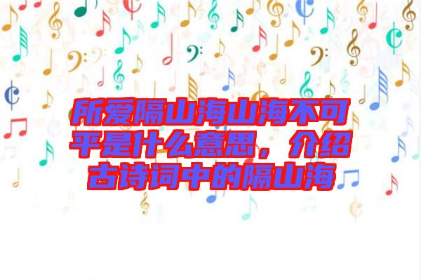 所愛(ài)隔山海山海不可平是什么意思，介紹古詩(shī)詞中的隔山海