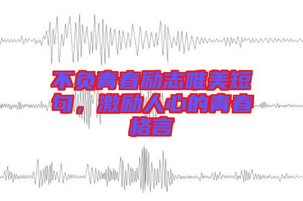 不負(fù)青春勵志唯美短句，激勵人心的青春格言