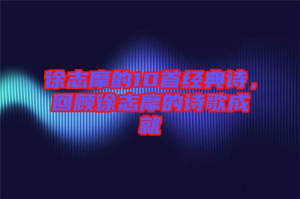 徐志摩的10首經(jīng)典詩(shī)，回顧徐志摩的詩(shī)歌成就