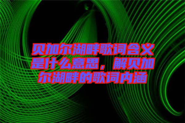 貝加爾湖畔歌詞含義是什么意思，解貝加爾湖畔的歌詞內(nèi)涵