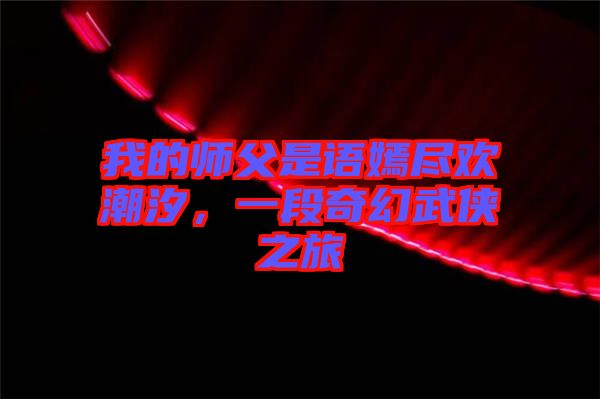 我的師父是語(yǔ)嫣盡歡潮汐，一段奇幻武俠之旅