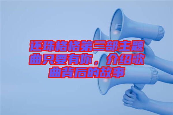 還珠格格第三部主題曲只要有你，介紹歌曲背后的故事