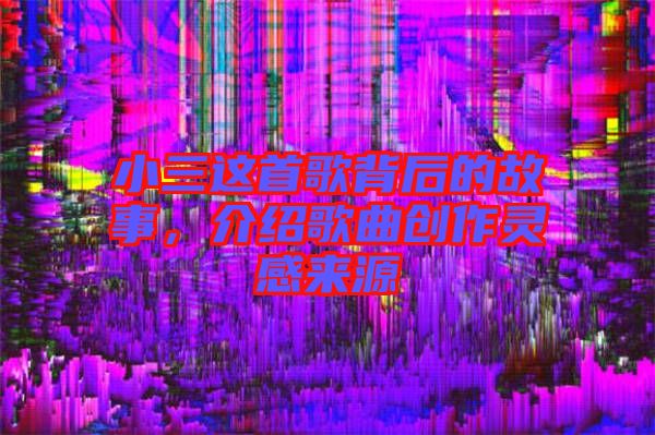 小三這首歌背后的故事，介紹歌曲創(chuàng)作靈感來(lái)源