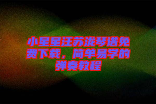 小星星汪蘇瀧琴譜免費(fèi)下載，簡(jiǎn)單易學(xué)的彈奏教程