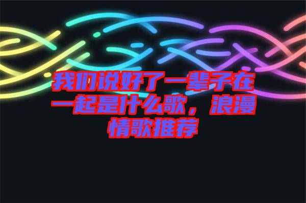 我們說好了一輩子在一起是什么歌，浪漫情歌推薦