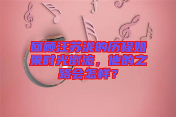 回顧汪蘇瀧的歷程如果時(shí)光倒流，他的之路會(huì)怎樣？