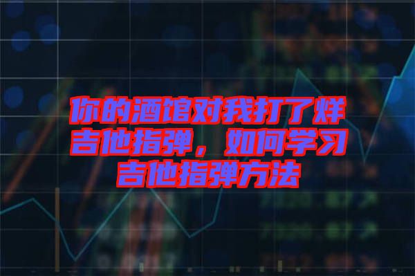 你的酒館對我打了烊吉他指彈，如何學習吉他指彈方法