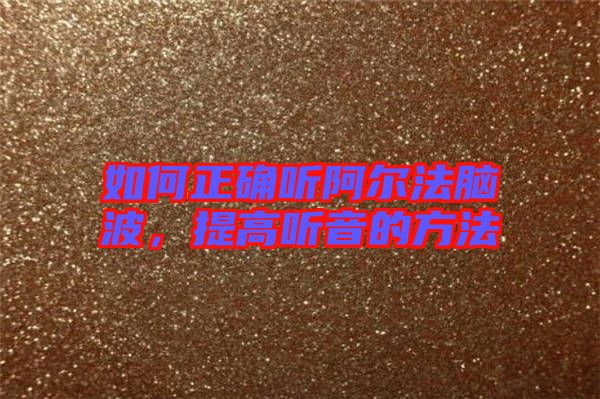 如何正確聽阿爾法腦波，提高聽音的方法